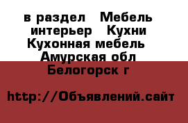  в раздел : Мебель, интерьер » Кухни. Кухонная мебель . Амурская обл.,Белогорск г.